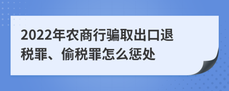 2022年农商行骗取出口退税罪、偷税罪怎么惩处