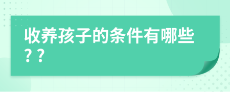 收养孩子的条件有哪些? ?