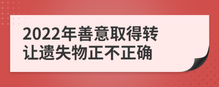 2022年善意取得转让遗失物正不正确