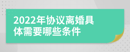 2022年协议离婚具体需要哪些条件