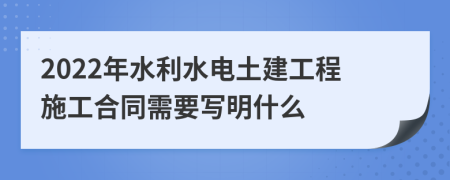 2022年水利水电土建工程施工合同需要写明什么