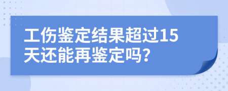 工伤鉴定结果超过15天还能再鉴定吗？