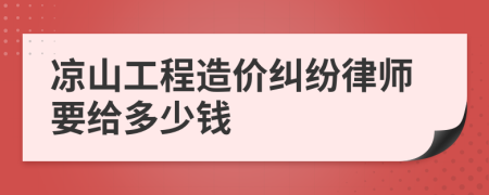 凉山工程造价纠纷律师要给多少钱