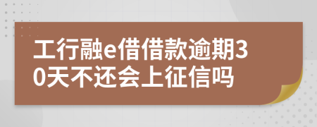 工行融e借借款逾期30天不还会上征信吗