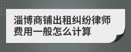 淄博商铺出租纠纷律师费用一般怎么计算