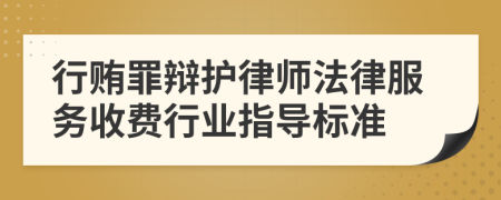 行贿罪辩护律师法律服务收费行业指导标准