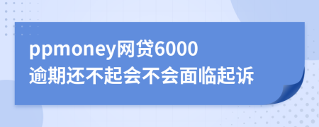 ppmoney网贷6000逾期还不起会不会面临起诉