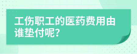 工伤职工的医药费用由谁垫付呢？