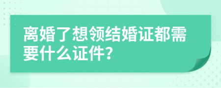 离婚了想领结婚证都需要什么证件？