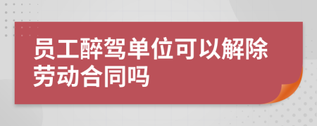 员工醉驾单位可以解除劳动合同吗