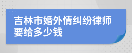 吉林市婚外情纠纷律师要给多少钱