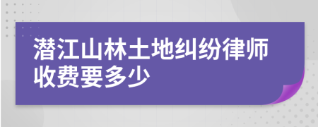 潜江山林土地纠纷律师收费要多少