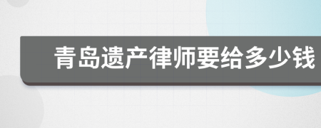 青岛遗产律师要给多少钱