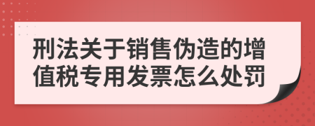 刑法关于销售伪造的增值税专用发票怎么处罚