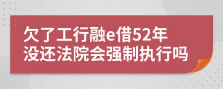 欠了工行融e借52年没还法院会强制执行吗