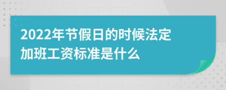 2022年节假日的时候法定加班工资标准是什么