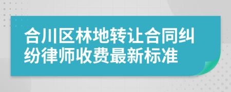 合川区林地转让合同纠纷律师收费最新标准
