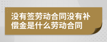 没有签劳动合同没有补偿金是什么劳动合同