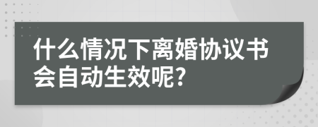 什么情况下离婚协议书会自动生效呢?