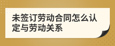 未签订劳动合同怎么认定与劳动关系