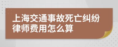 上海交通事故死亡纠纷律师费用怎么算