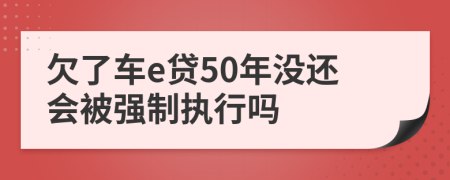 欠了车e贷50年没还会被强制执行吗