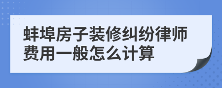 蚌埠房子装修纠纷律师费用一般怎么计算