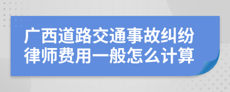 广西道路交通事故纠纷律师费用一般怎么计算