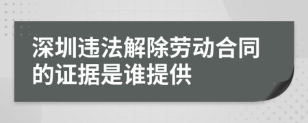 深圳违法解除劳动合同的证据是谁提供