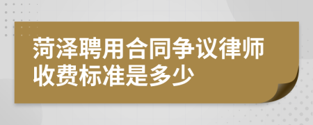 菏泽聘用合同争议律师收费标准是多少