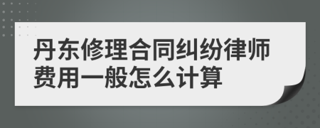 丹东修理合同纠纷律师费用一般怎么计算