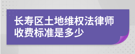 长寿区土地维权法律师收费标准是多少