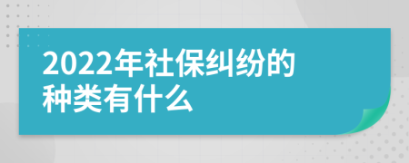 2022年社保纠纷的种类有什么