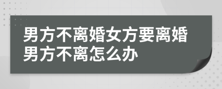 男方不离婚女方要离婚男方不离怎么办