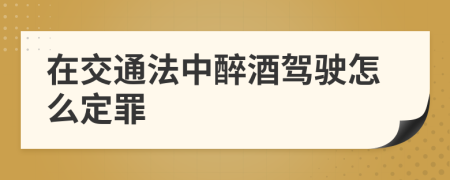 在交通法中醉酒驾驶怎么定罪