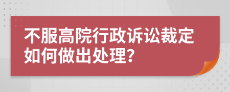 不服高院行政诉讼裁定如何做出处理？