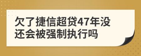 欠了捷信超贷47年没还会被强制执行吗