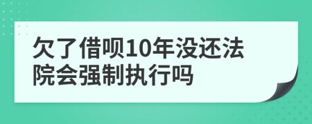 欠了借呗10年没还法院会强制执行吗