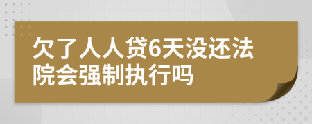 欠了人人贷6天没还法院会强制执行吗