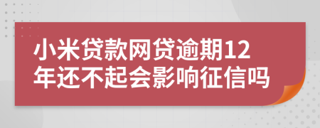 小米贷款网贷逾期12年还不起会影响征信吗