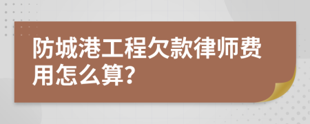 防城港工程欠款律师费用怎么算？