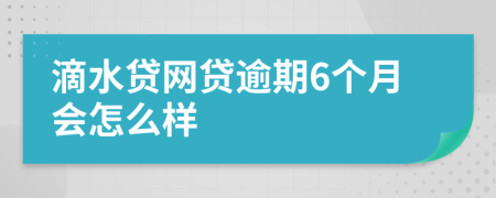 滴水贷网贷逾期6个月会怎么样