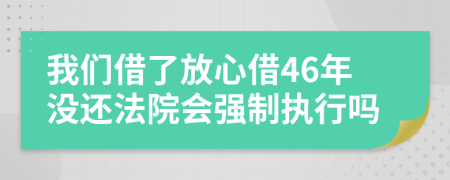 我们借了放心借46年没还法院会强制执行吗