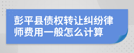 彭平县债权转让纠纷律师费用一般怎么计算