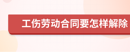 工伤劳动合同要怎样解除