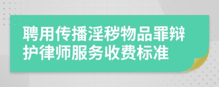 聘用传播淫秽物品罪辩护律师服务收费标准