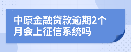 中原金融贷款逾期2个月会上征信系统吗