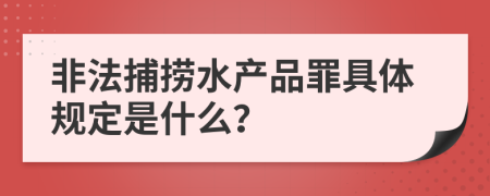 非法捕捞水产品罪具体规定是什么？