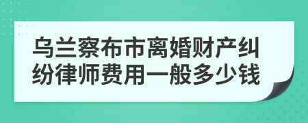 乌兰察布市离婚财产纠纷律师费用一般多少钱