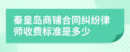 秦皇岛商铺合同纠纷律师收费标准是多少